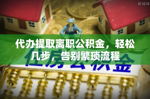 槐荫代办提取离职公积金，轻松几步，告别繁琐流程