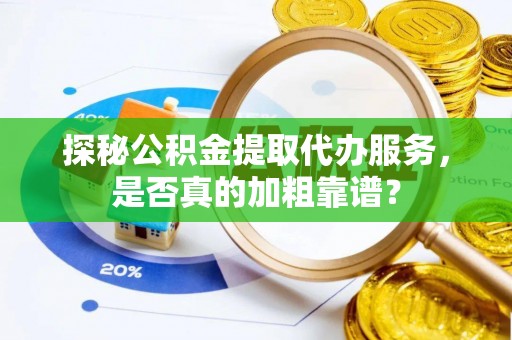 槐荫探秘公积金提取代办服务，是否真的加粗靠谱？