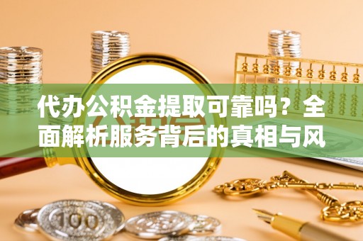 槐荫代办公积金提取可靠吗？全面解析服务背后的真相与风险