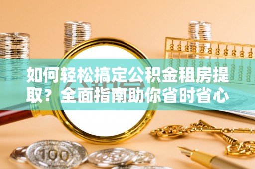 槐荫如何轻松搞定公积金租房提取？全面指南助你省时省心