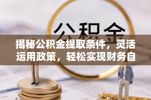 槐荫揭秘公积金提取条件，灵活运用政策，轻松实现财务自由