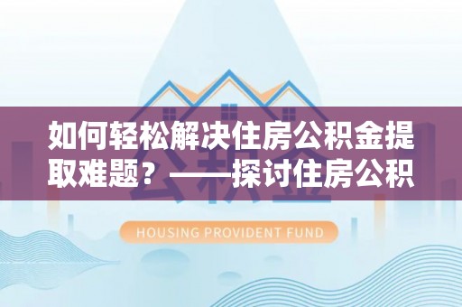 槐荫如何轻松解决住房公积金提取难题？——探讨住房公积金提取代办服务