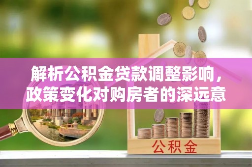 槐荫解析公积金贷款调整影响，政策变化对购房者的深远意义