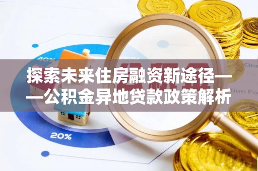 槐荫探索未来住房融资新途径——公积金异地贷款政策解析与实践