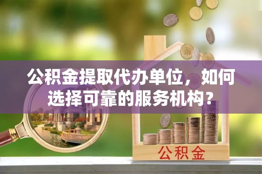 槐荫公积金提取代办单位，如何选择可靠的服务机构？