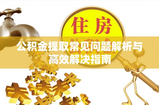 槐荫公积金提取常见问题解析与高效解决指南