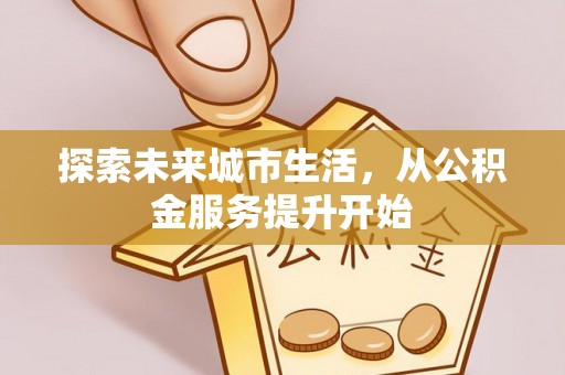槐荫探索未来城市生活，从公积金服务提升开始