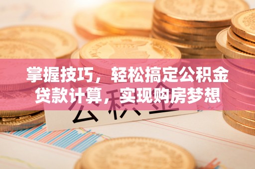 槐荫掌握技巧，轻松搞定公积金贷款计算，实现购房梦想