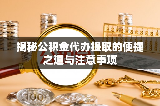 槐荫揭秘公积金代办提取的便捷之道与注意事项