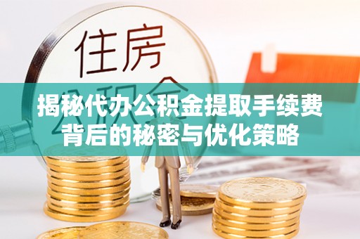 槐荫揭秘代办公积金提取手续费背后的秘密与优化策略