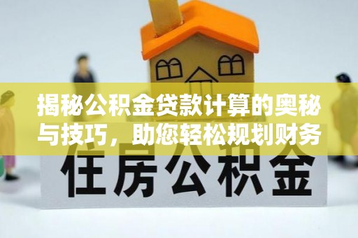 槐荫揭秘公积金贷款计算的奥秘与技巧，助您轻松规划财务未来