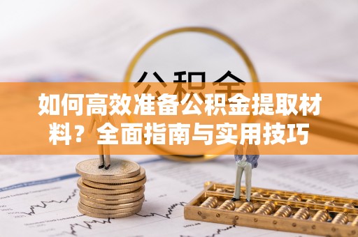 槐荫如何高效准备公积金提取材料？全面指南与实用技巧