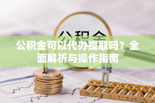 槐荫公积金可以代办提取吗？全面解析与操作指南