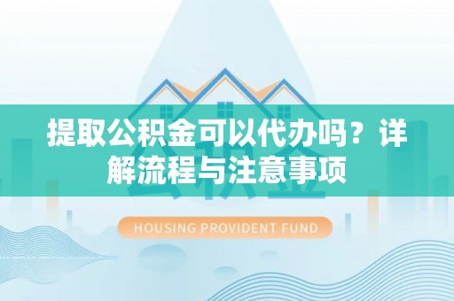槐荫提取公积金可以代办吗？详解流程与注意事项