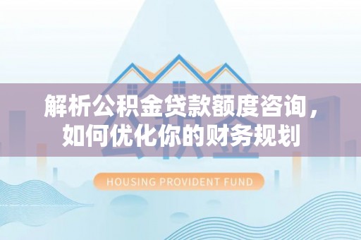槐荫解析公积金贷款额度咨询，如何优化你的财务规划