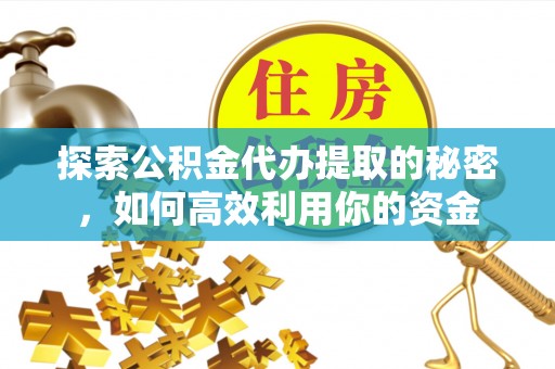 槐荫探索公积金代办提取的秘密，如何高效利用你的资金