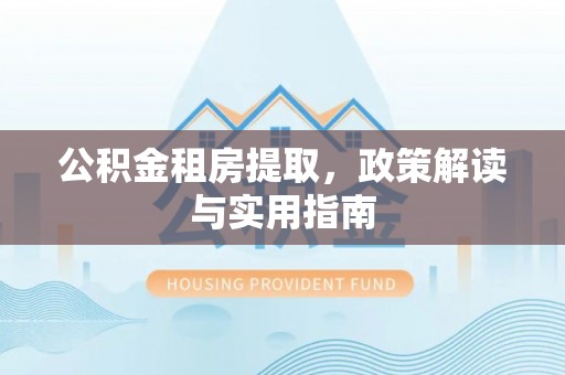 槐荫公积金租房提取，政策解读与实用指南