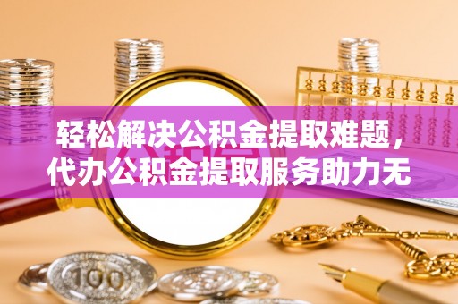 槐荫轻松解决公积金提取难题，代办公积金提取服务助力无忧生活