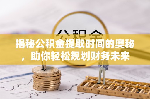 槐荫揭秘公积金提取时间的奥秘，助你轻松规划财务未来