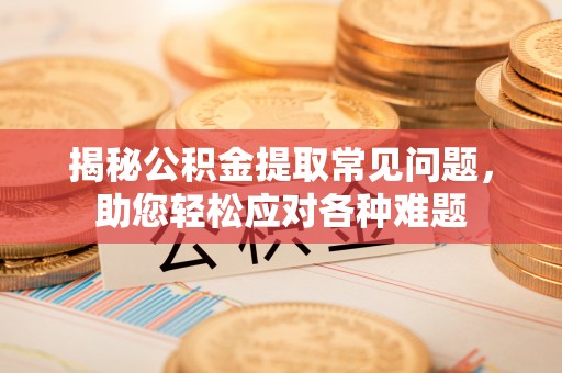 槐荫揭秘公积金提取常见问题，助您轻松应对各种难题