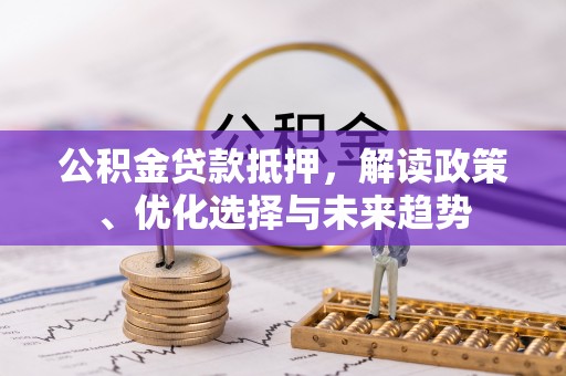 槐荫公积金贷款抵押，解读政策、优化选择与未来趋势