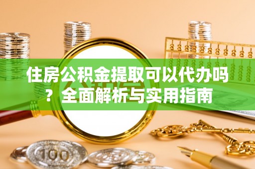 槐荫住房公积金提取可以代办吗？全面解析与实用指南
