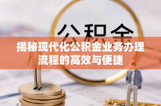 槐荫揭秘现代化公积金业务办理流程的高效与便捷