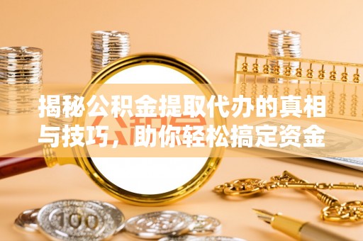 槐荫揭秘公积金提取代办的真相与技巧，助你轻松搞定资金流动问题