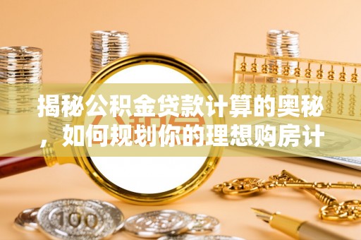 槐荫揭秘公积金贷款计算的奥秘，如何规划你的理想购房计划