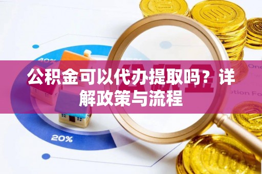 槐荫公积金可以代办提取吗？详解政策与流程
