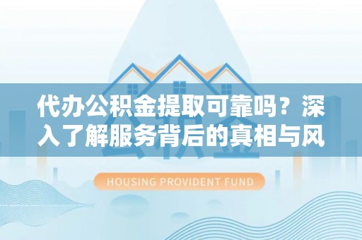 槐荫代办公积金提取可靠吗？深入了解服务背后的真相与风险