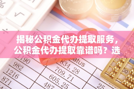 槐荫揭秘公积金代办提取服务，公积金代办提取靠谱吗？选择需谨慎