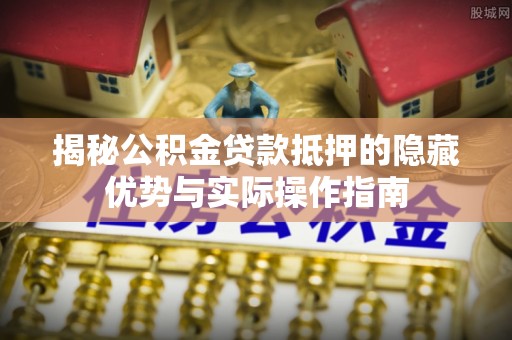 槐荫揭秘公积金贷款抵押的隐藏优势与实际操作指南