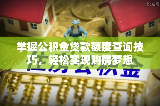 槐荫掌握公积金贷款额度查询技巧，轻松实现购房梦想