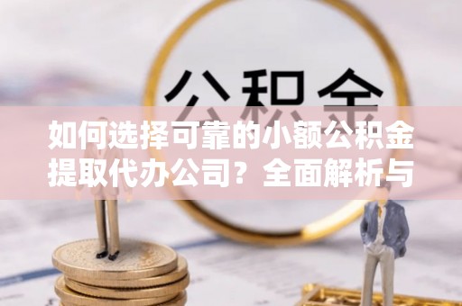 槐荫如何选择可靠的小额公积金提取代办公司？全面解析与实用指南