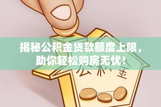 槐荫揭秘公积金贷款额度上限，助你轻松购房无忧！