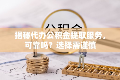 槐荫揭秘代办公积金提取服务，可靠吗？选择需谨慎