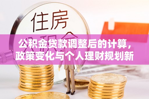 槐荫公积金贷款调整后的计算，政策变化与个人理财规划新思路
