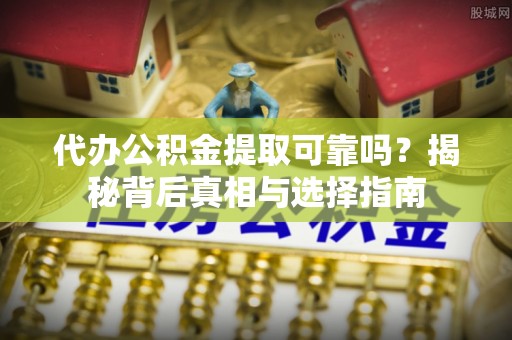 槐荫代办公积金提取可靠吗？揭秘背后真相与选择指南
