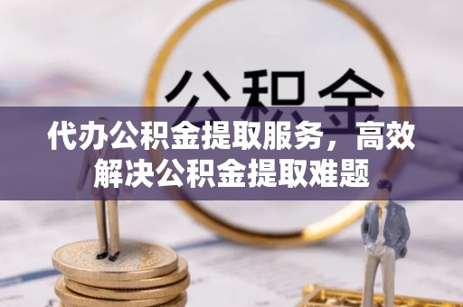 槐荫代办公积金提取服务，高效解决公积金提取难题