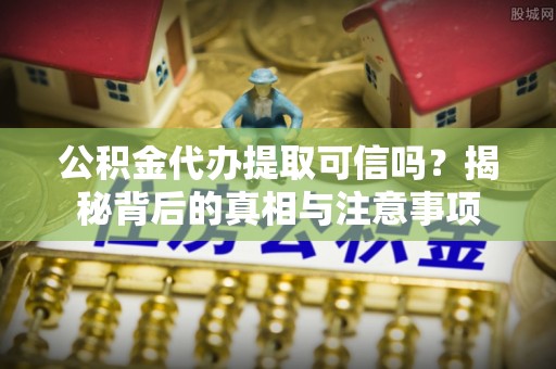 槐荫公积金代办提取可信吗？揭秘背后的真相与注意事项
