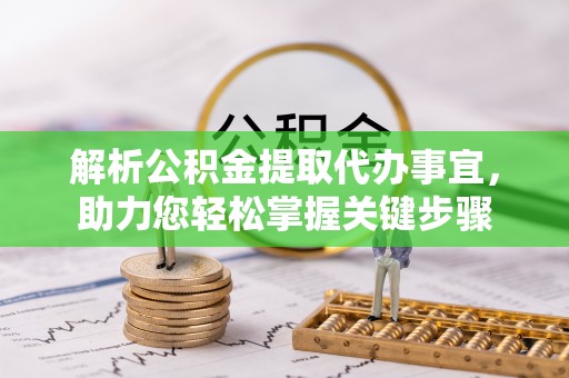 槐荫解析公积金提取代办事宜，助力您轻松掌握关键步骤