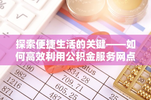 槐荫探索便捷生活的关键——如何高效利用公积金服务网点查询功能