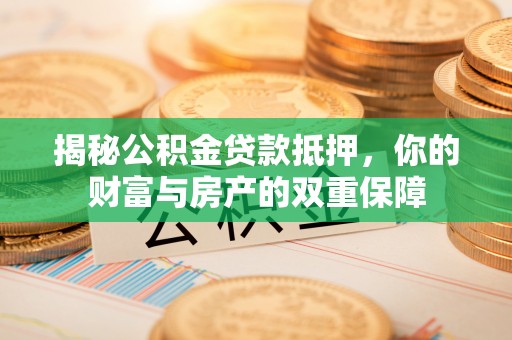 槐荫揭秘公积金贷款抵押，你的财富与房产的双重保障