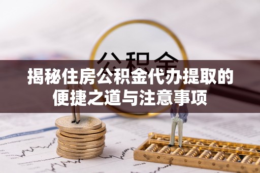 槐荫揭秘住房公积金代办提取的便捷之道与注意事项