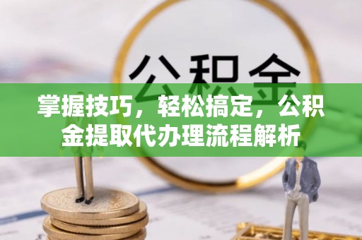 槐荫掌握技巧，轻松搞定，公积金提取代办理流程解析