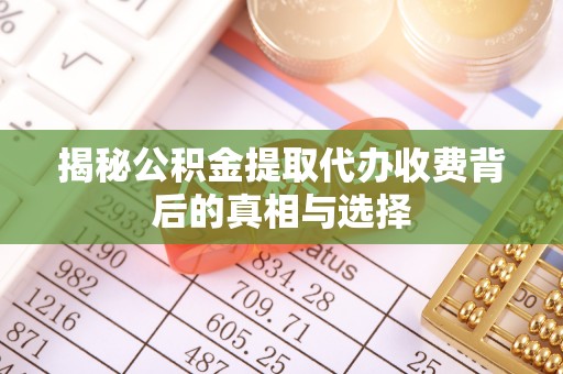 槐荫揭秘公积金提取代办收费背后的真相与选择