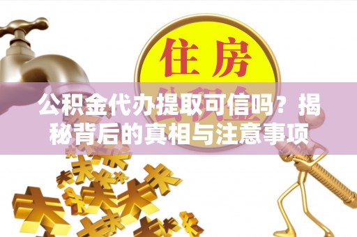 槐荫公积金代办提取可信吗？揭秘背后的真相与注意事项