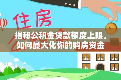 槐荫揭秘公积金贷款额度上限，如何最大化你的购房资金