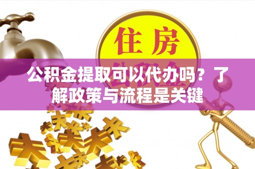 槐荫公积金提取可以代办吗？了解政策与流程是关键